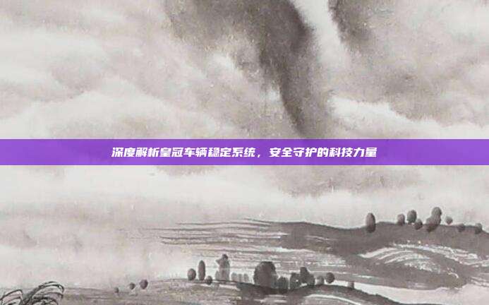 深度解析皇冠车辆稳定系统，安全守护的科技力量