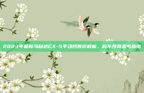 2023年最新马自达CX-5手动挡售价解析，购车预算参考指南