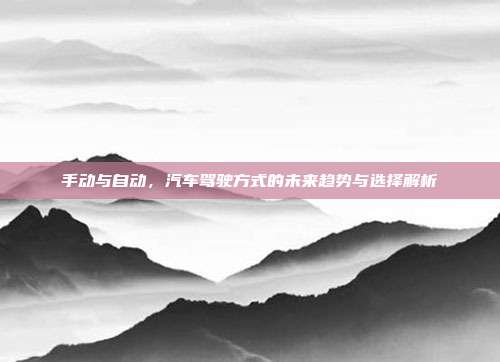 手动与自动，汽车驾驶方式的未来趋势与选择解析