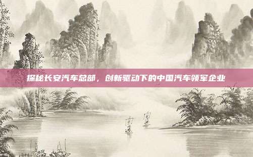 探秘长安汽车总部，创新驱动下的中国汽车领军企业