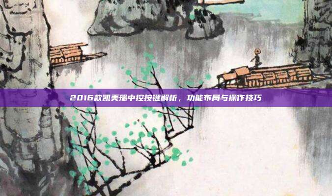 2016款凯美瑞中控按键解析，功能布局与操作技巧