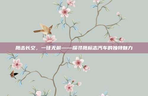 鹰击长空，一往无前——探寻鹰标志汽车的独特魅力