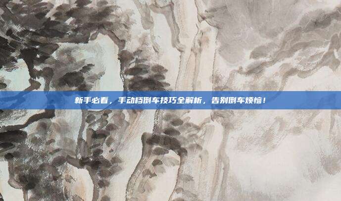 新手必看，手动档倒车技巧全解析，告别倒车烦恼！