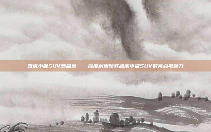 路虎小型SUV新篇章——深度解析新款路虎小型SUV的亮点与魅力