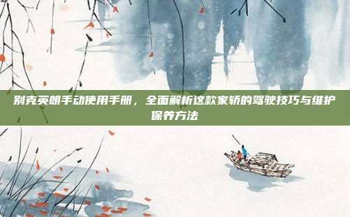 别克英朗手动使用手册，全面解析这款家轿的驾驶技巧与维护保养方法