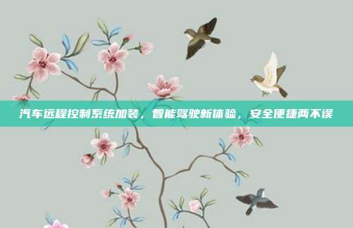 汽车远程控制系统加装，智能驾驶新体验，安全便捷两不误