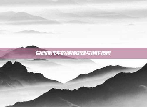 自动挡汽车的换挡原理与操作指南