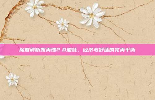 深度解析凯美瑞2.0油耗，经济与舒适的完美平衡