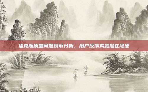 福克斯质量问题投诉分析，用户反馈揭露潜在隐患