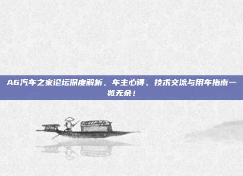 A6汽车之家论坛深度解析，车主心得、技术交流与用车指南一览无余！