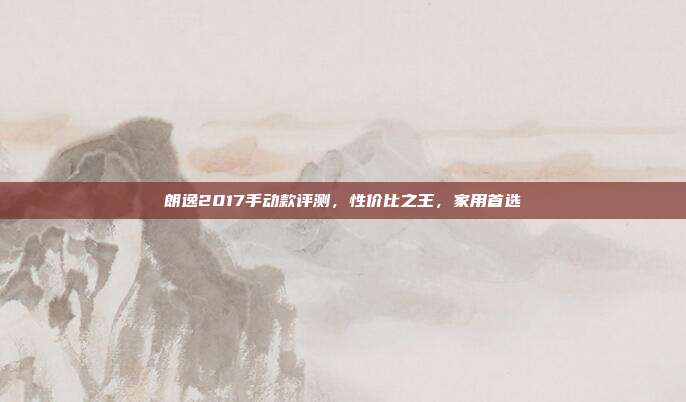 朗逸2017手动款评测，性价比之王，家用首选