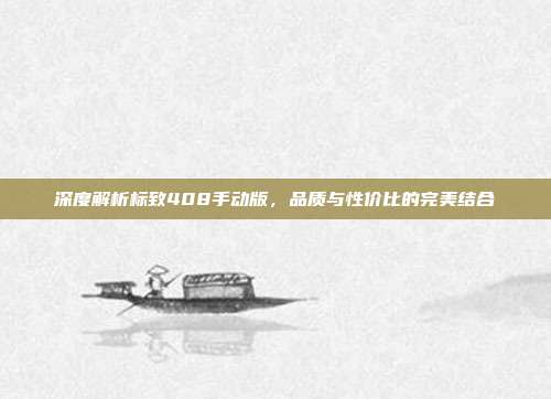 深度解析标致408手动版，品质与性价比的完美结合