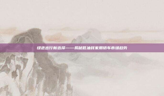 绿色出行新选择——揭秘低油耗家用轿车市场趋势