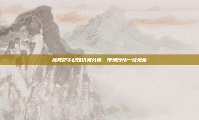 福克斯手动挡价格分析，市场行情一览无余