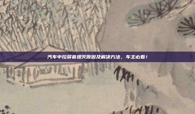 汽车中控屏幕熄灭原因及解决方法，车主必看！