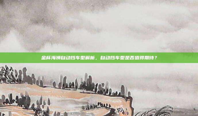 金杯海狮自动挡车型解析，自动挡车型是否值得期待？
