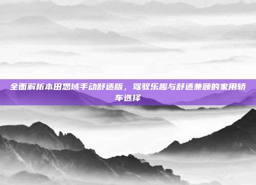 全面解析本田思域手动舒适版，驾驭乐趣与舒适兼顾的家用轿车选择
