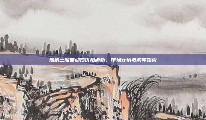瑞纳三厢自动挡价格解析，市场行情与购车指南