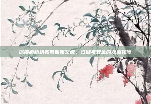 深度解析科帕奇四驱系统，性能与安全的双重保障