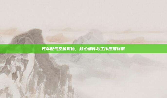 汽车配气系统揭秘，核心部件与工作原理详解