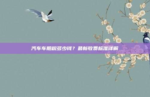 汽车车船税多少钱？最新收费标准详解