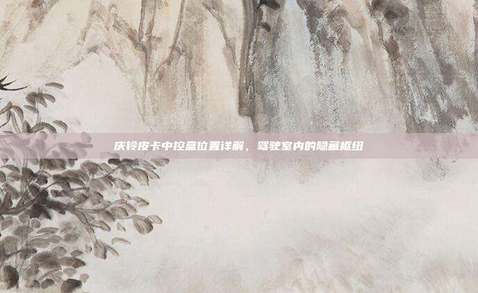 庆铃皮卡中控盒位置详解，驾驶室内的隐藏枢纽