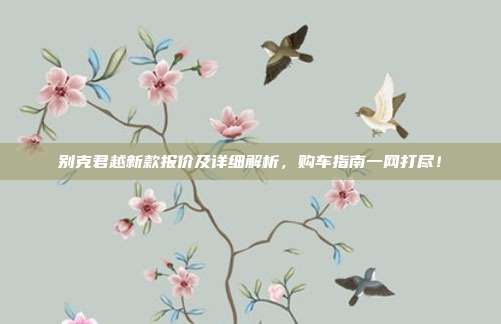 别克君越新款报价及详细解析，购车指南一网打尽！