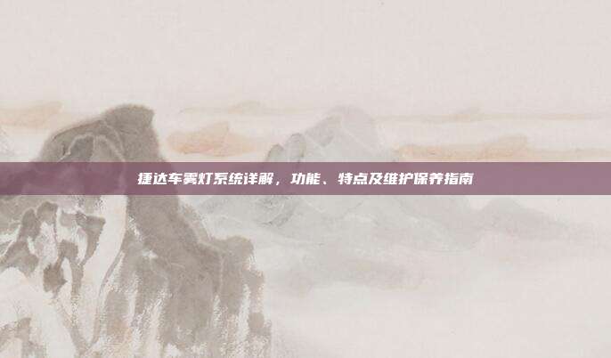 捷达车雾灯系统详解，功能、特点及维护保养指南