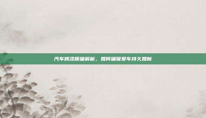 汽车烤漆质量解析，如何确保爱车持久如新