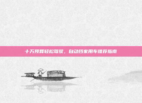 十万预算轻松驾驭，自动挡家用车推荐指南