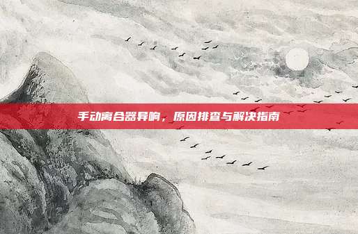 手动离合器异响，原因排查与解决指南
