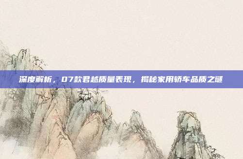 深度解析，07款君越质量表现，揭秘家用轿车品质之谜