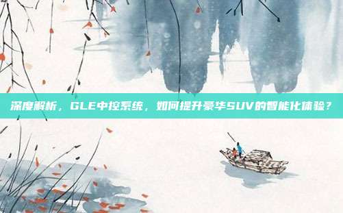 深度解析，GLE中控系统，如何提升豪华SUV的智能化体验？