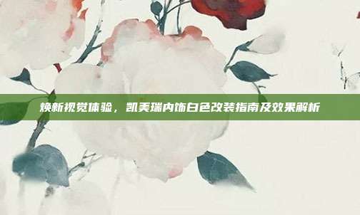 焕新视觉体验，凯美瑞内饰白色改装指南及效果解析