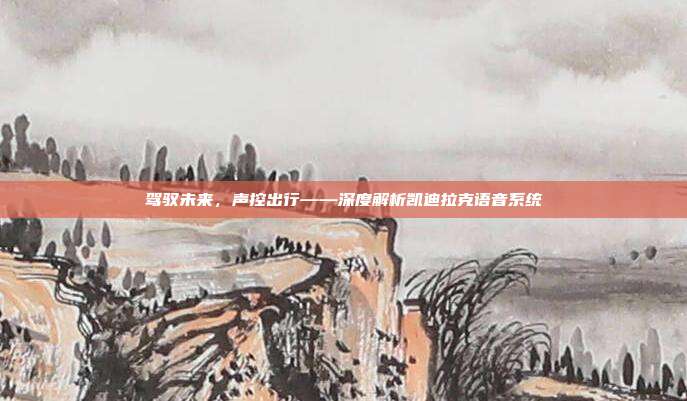 驾驭未来，声控出行——深度解析凯迪拉克语音系统