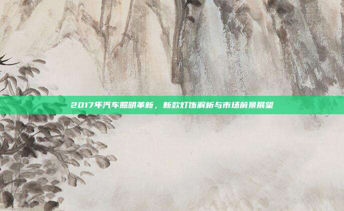 2017年汽车照明革新，新款灯饰解析与市场前景展望