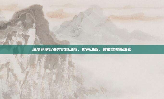 深度评测起亚秀尔自动挡，时尚动感，智能驾驶新体验
