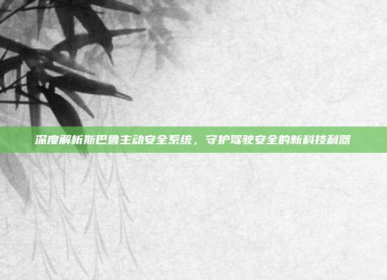 深度解析斯巴鲁主动安全系统，守护驾驶安全的新科技利器