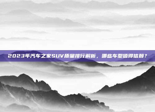 2023年汽车之家SUV质量排行解析，哪些车型值得信赖？