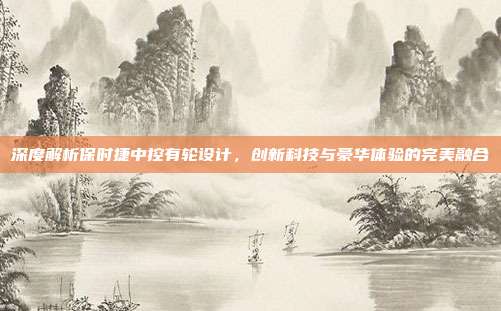 深度解析保时捷中控有轮设计，创新科技与豪华体验的完美融合