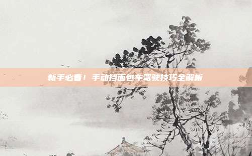 新手必看！手动挡面包车驾驶技巧全解析