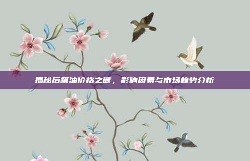 揭秘后箱油价格之谜，影响因素与市场趋势分析