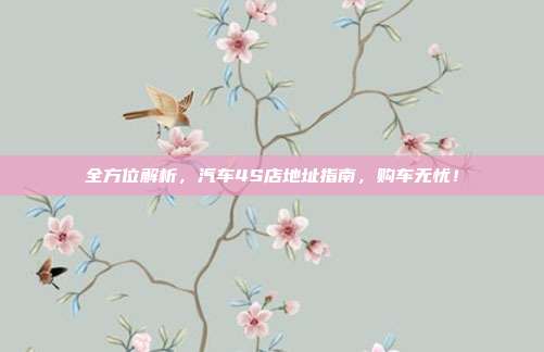 全方位解析，汽车4S店地址指南，购车无忧！