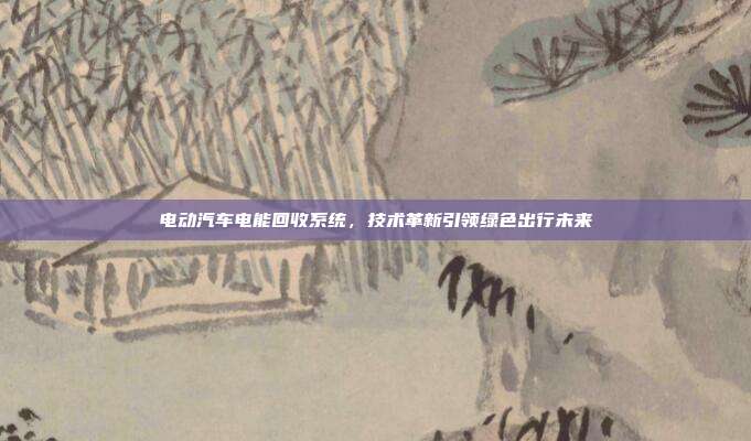 电动汽车电能回收系统，技术革新引领绿色出行未来