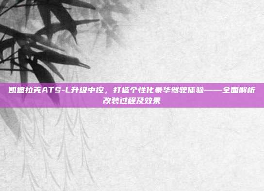 凯迪拉克ATS-L升级中控，打造个性化豪华驾驶体验——全面解析改装过程及效果