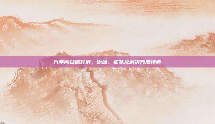 汽车离合器打滑，原因、症状及解决方法详解