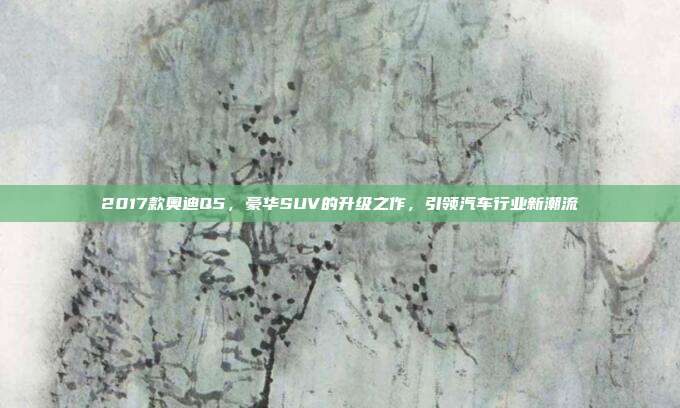 2017款奥迪Q5，豪华SUV的升级之作，引领汽车行业新潮流