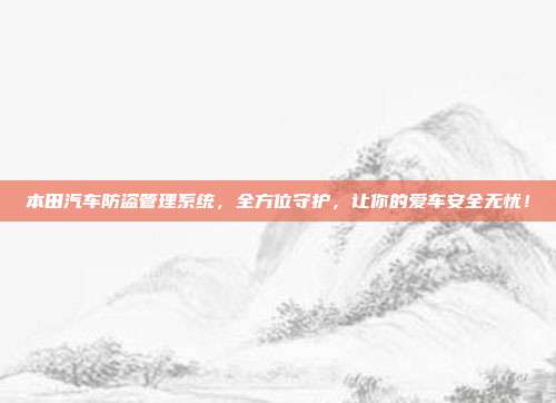 本田汽车防盗管理系统，全方位守护，让你的爱车安全无忧！