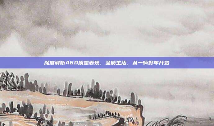 深度解析A60质量表现，品质生活，从一辆好车开始