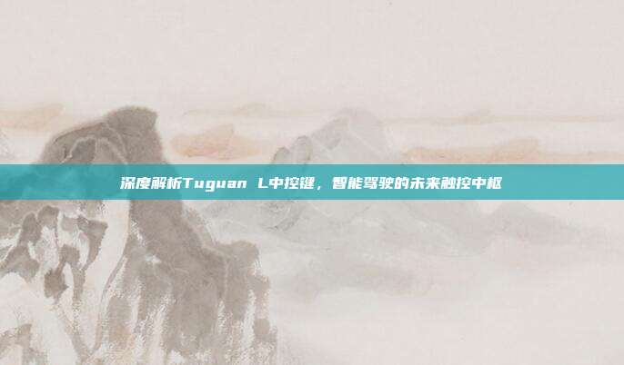 深度解析Tuguan L中控键，智能驾驶的未来触控中枢